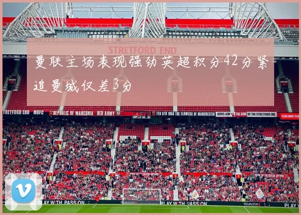 曼联主场表现强劲英超积分42分紧追曼城仅差3分
