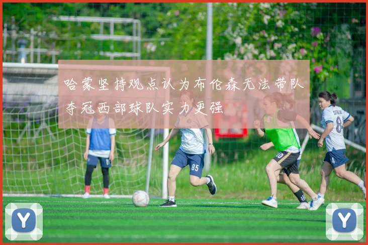 哈蒙坚持观点认为布伦森无法带队夺冠西部球队实力更强