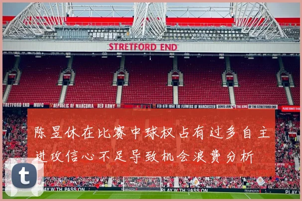 陈昱休在比赛中球权占有过多自主进攻信心不足导致机会浪费分析