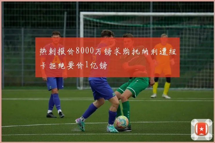热刺报价8000万镑求购托纳利遭纽卡拒绝要价1亿镑