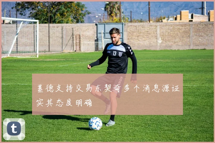 基德支持交易东契奇多个消息源证实其态度明确