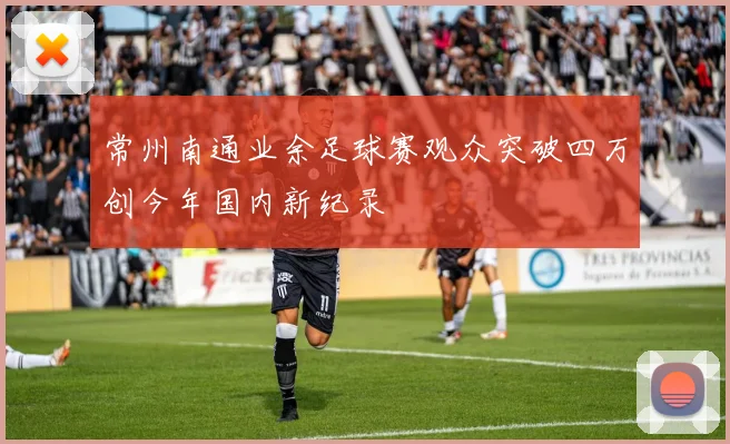 常州南通业余足球赛观众突破四万创今年国内新纪录