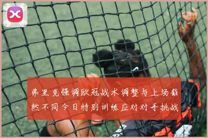 弗里克强调欧冠战术调整与上场截然不同今日特别训练应对对手挑战
