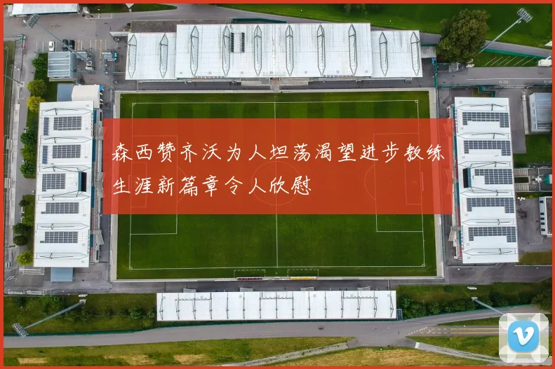 森西赞齐沃为人坦荡渴望进步教练生涯新篇章令人欣慰