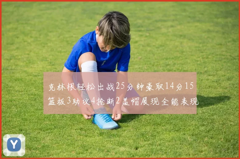 克林根轻松出战25分钟豪取14分15篮板3助攻4抢断2盖帽展现全能表现