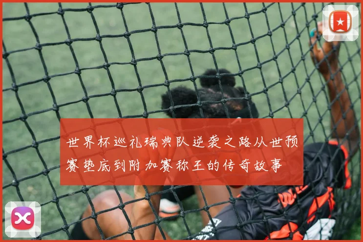 世界杯巡礼瑞典队逆袭之路从世预赛垫底到附加赛称王的传奇故事