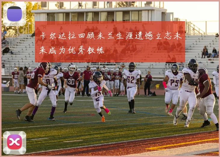卡尔达拉回顾米兰生涯遗憾立志未来成为优秀教练