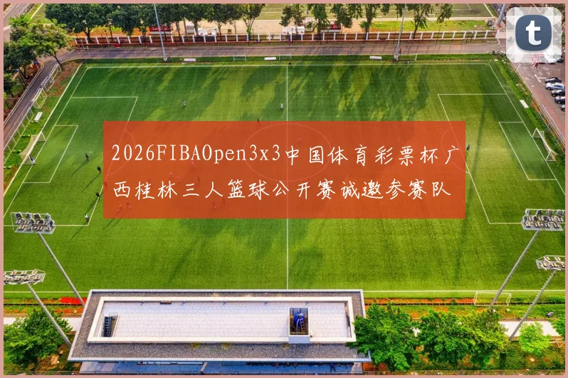 2026FIBAOpen3x3中国体育彩票杯广西桂林三人篮球公开赛诚邀参赛队伍报名