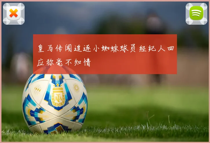 皇马传闻追逐小蜘蛛球员经纪人回应称毫不知情
