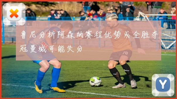 鲁尼分析阿森纳赛程优势或全胜夺冠曼城可能失分