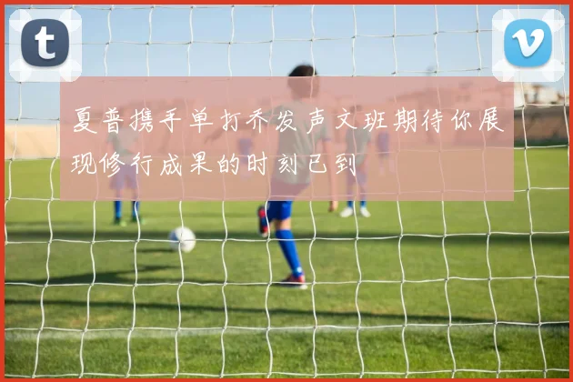 夏普携手单打乔发声文班期待你展现修行成果的时刻已到