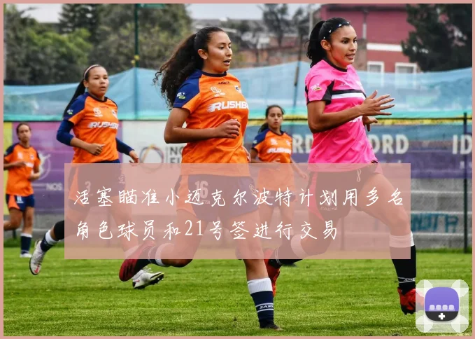 活塞瞄准小迈克尔波特计划用多名角色球员和21号签进行交易