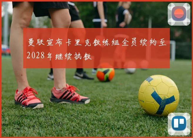曼联宣布卡里克教练组全员续约至2028年继续执教