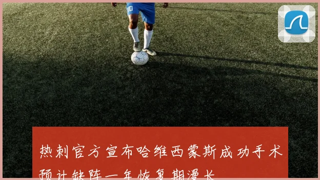热刺官方宣布哈维西蒙斯成功手术预计缺阵一年恢复期漫长