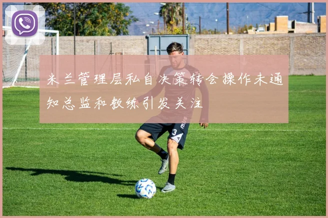 米兰管理层私自决策转会操作未通知总监和教练引发关注