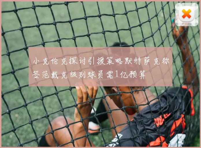 小克伦克探讨引援策略默特萨克称签范戴克级别球员需1亿预算